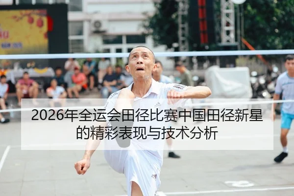 2026年全运会田径比赛中国田径新星的精彩表现与技术分析
