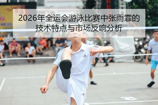 2026年全运会游泳比赛中张雨霏的技术特点与市场反响分析