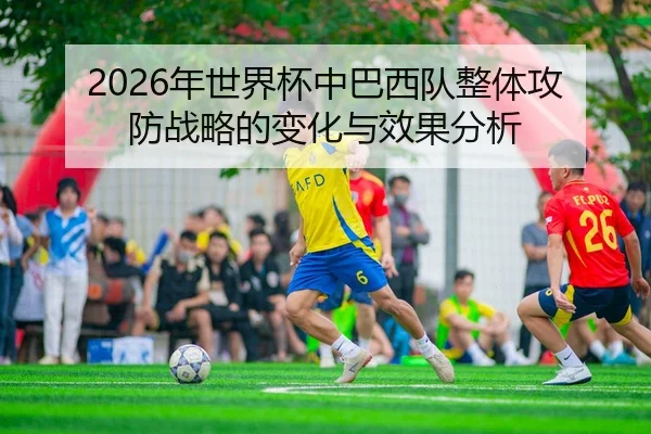2026年世界杯中巴西队整体攻防战略的变化与效果分析