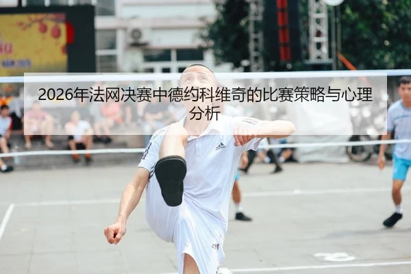 2026年法网决赛中德约科维奇的比赛策略与心理分析