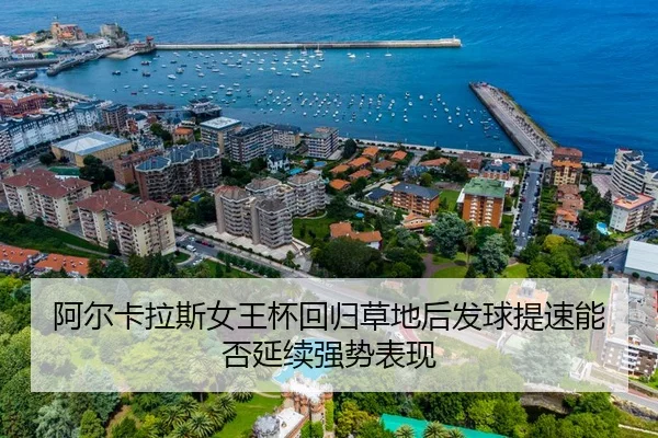 阿尔卡拉斯女王杯回归草地后发球提速能否延续强势表现