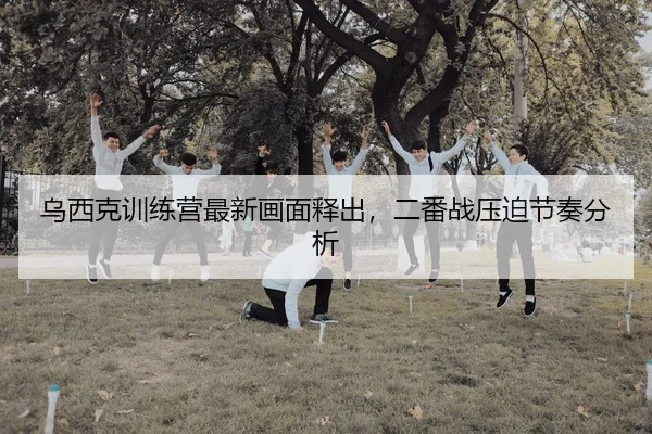乌西克训练营最新画面释出，二番战压迫节奏分析
