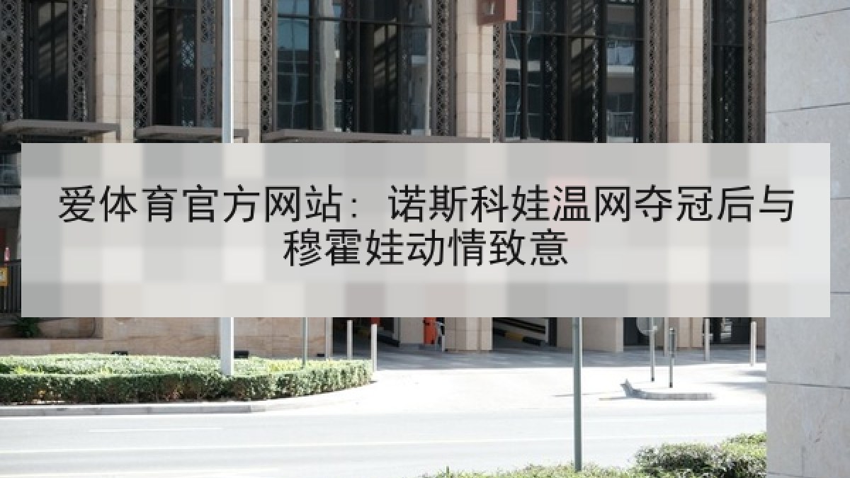 爱体育官方网站: 诺斯科娃温网夺冠后与穆霍娃动情致意