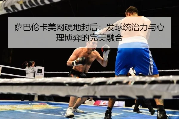 萨巴伦卡美网硬地封后：发球统治力与心理博弈的完美融合