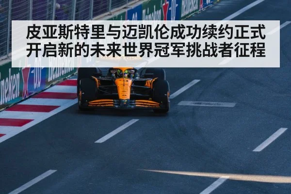 皮亚斯特里与迈凯伦成功续约正式开启新的未来世界冠军挑战者征程