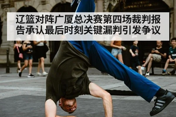 辽篮对阵广厦总决赛第四场裁判报告承认最后时刻关键漏判引发争议
