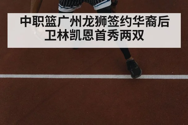 中职篮广州龙狮签约华裔后卫林凯恩首秀两双