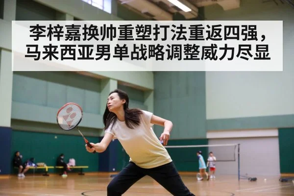 李梓嘉换帅重塑打法重返四强，马来西亚男单战略调整威力尽显